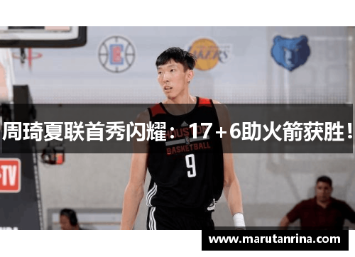 周琦夏联首秀闪耀:17+6助火箭获胜!